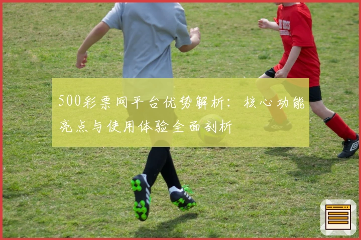 500彩票网平台优势解析：核心功能亮点与使用体验全面剖析